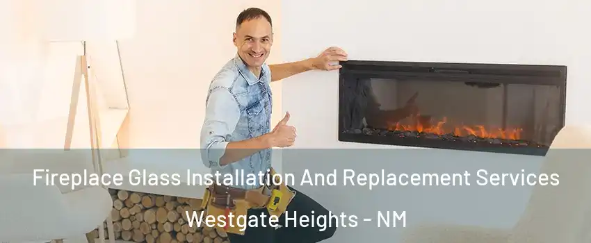 Fireplace Glass Installation And Replacement Services Westgate Heights - NM