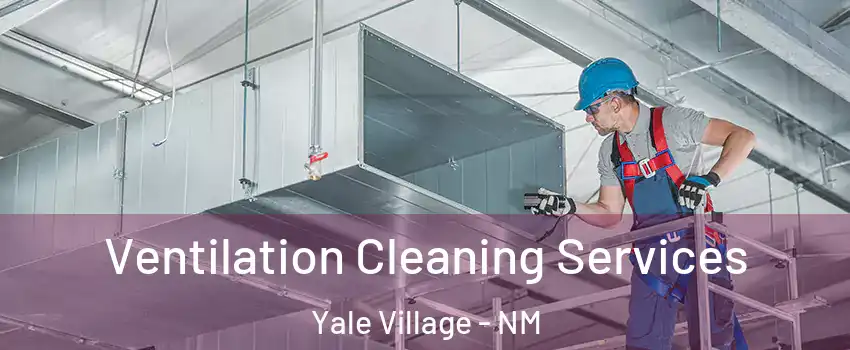 Ventilation Cleaning Services Yale Village - NM