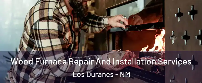 Wood Furnace Repair And Installation Services Los Duranes - NM